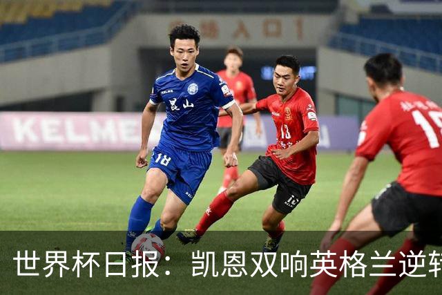 世界杯日报：凯恩双响英格兰逆转晋级 比利时内讧后加时绝杀