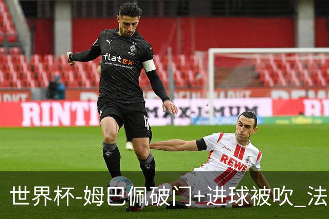 世界杯-姆巴佩破门+进球被吹 法国2中柱半场暂1-0瑞典