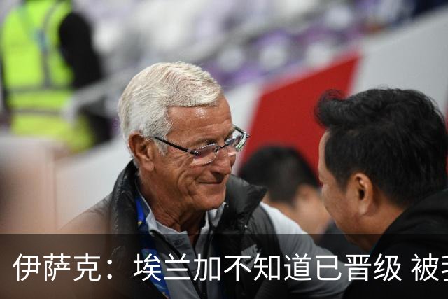 伊萨克：埃兰加不知道已晋级 被我小小训了一顿！怪不得他不高兴