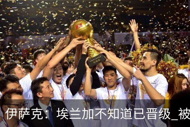 伊萨克：埃兰加不知道已晋级 被我小小训了一顿！怪不得他不高兴