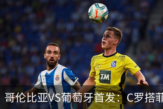 哥伦比亚VS葡萄牙首发：C罗搭菲利克斯 B费配巴黎班底