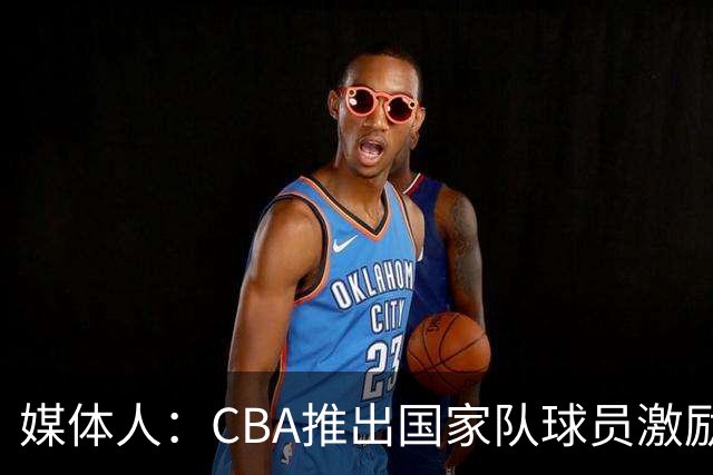 媒体人：CBA推出国家队球员激励条款 拿到奥运前8奖励每人30万