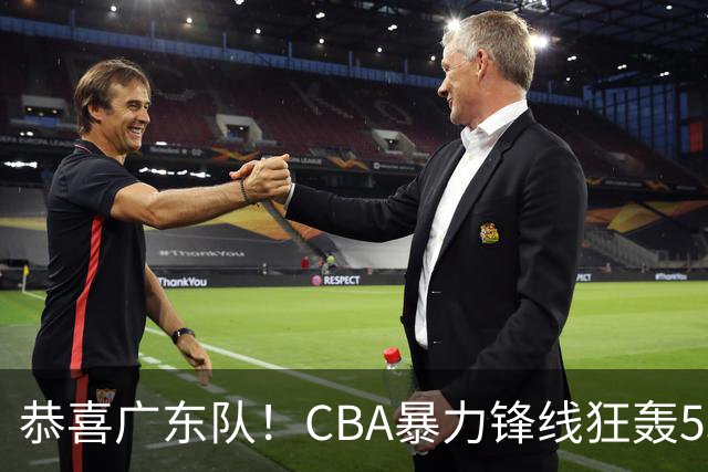 恭喜广东队！CBA暴力锋线狂轰53分，或被朱芳雨重金挖走？