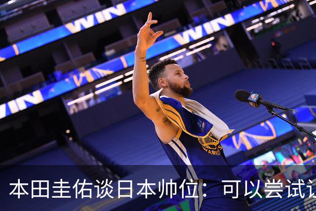 本田圭佑谈日本帅位：可以尝试让我执教1年 没拿到亚洲杯直接下课