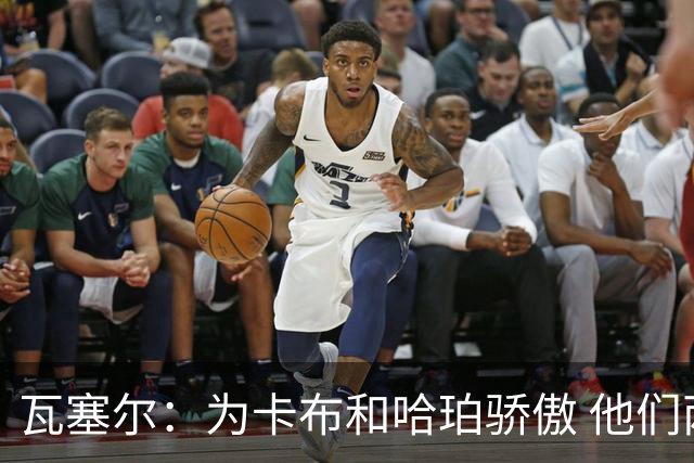 瓦塞尔：为卡布和哈珀骄傲 他们两个都有着不可限量的未来