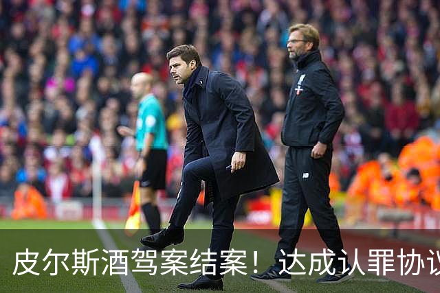 皮尔斯酒驾案结案！达成认罪协议 获12个月缓刑并罚款375美元