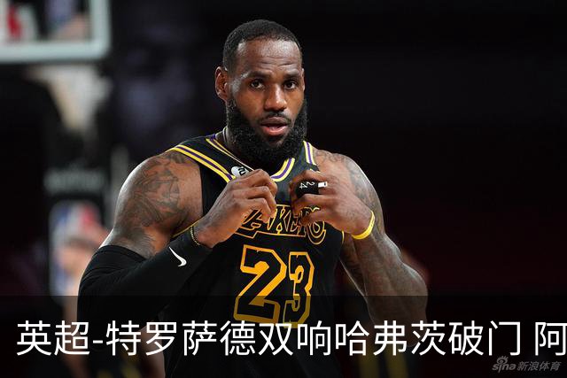 英超-特罗萨德双响哈弗茨破门 阿森纳4-2莱斯特