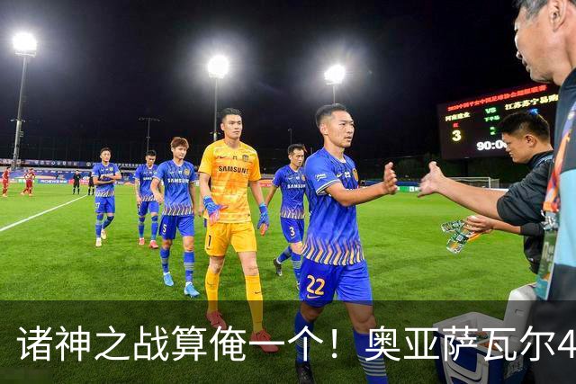 诸神之战算俺一个！奥亚萨瓦尔4球1助入局 斗牛新高？
