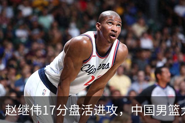 赵继伟17分盘活进攻，中国男篮大胜晋级 杨瀚森10+5 郭士强不固执了