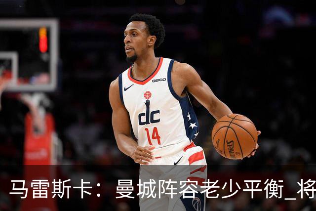 马雷斯卡：曼城阵容老少平衡 将延续瓜迪奥拉的美丽足球