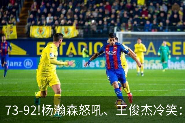 73-92!杨瀚森怒吼、王俊杰冷笑：中国男篮'内战'比输日本更可怕